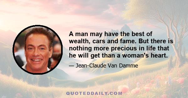 A man may have the best of wealth, cars and fame. But there is nothing more precious in life that he will get than a woman's heart.