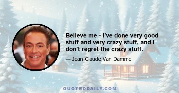 Believe me - I've done very good stuff and very crazy stuff, and I don't regret the crazy stuff.