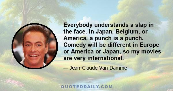 Everybody understands a slap in the face. In Japan, Belgium, or America, a punch is a punch. Comedy will be different in Europe or America or Japan, so my movies are very international.