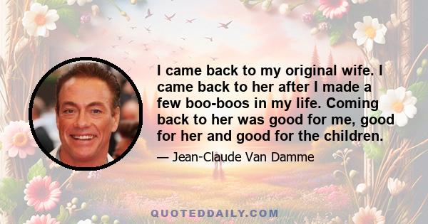 I came back to my original wife. I came back to her after I made a few boo-boos in my life. Coming back to her was good for me, good for her and good for the children.