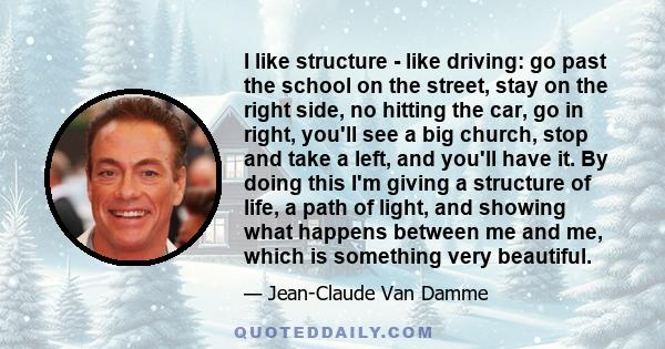 I like structure - like driving: go past the school on the street, stay on the right side, no hitting the car, go in right, you'll see a big church, stop and take a left, and you'll have it. By doing this I'm giving a