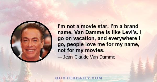 I'm not a movie star. I'm a brand name. Van Damme is like Levi's. I go on vacation, and everywhere I go, people love me for my name, not for my movies.