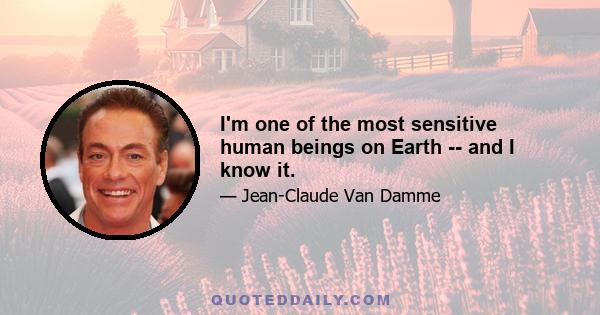 I'm one of the most sensitive human beings on Earth -- and I know it.