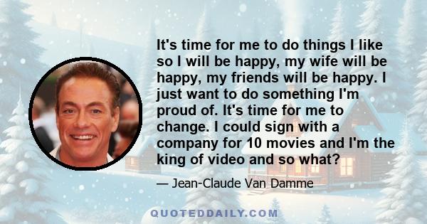 It's time for me to do things I like so I will be happy, my wife will be happy, my friends will be happy. I just want to do something I'm proud of. It's time for me to change. I could sign with a company for 10 movies