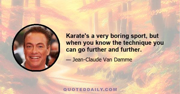 Karate's a very boring sport, but when you know the technique you can go further and further.