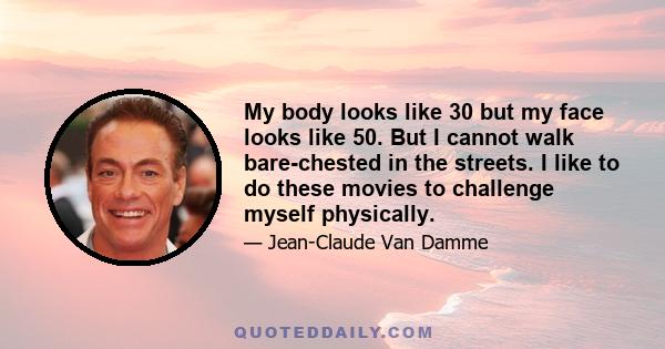 My body looks like 30 but my face looks like 50. But I cannot walk bare-chested in the streets. I like to do these movies to challenge myself physically.