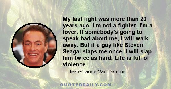 My last fight was more than 20 years ago. I'm not a fighter, I'm a lover. If somebody's going to speak bad about me, I will walk away. But if a guy like Steven Seagal slaps me once, I will slap him twice as hard. Life