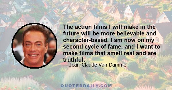 The action films I will make in the future will be more believable and character-based. I am now on my second cycle of fame, and I want to make films that smell real and are truthful.