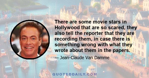 There are some movie stars in Hollywood that are so scared, they also tell the reporter that they are recording them, in case there is something wrong with what they wrote about them in the papers.