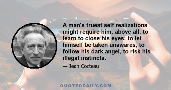 A man's truest self realizations might require him, above all, to learn to close his eyes: to let himself be taken unawares, to follow his dark angel, to risk his illegal instincts.