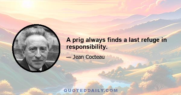 A prig always finds a last refuge in responsibility.