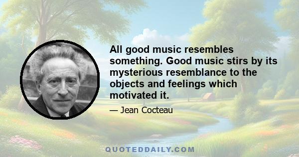 All good music resembles something. Good music stirs by its mysterious resemblance to the objects and feelings which motivated it.