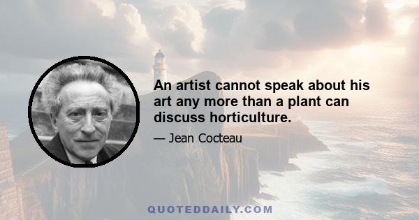 An artist cannot speak about his art any more than a plant can discuss horticulture.