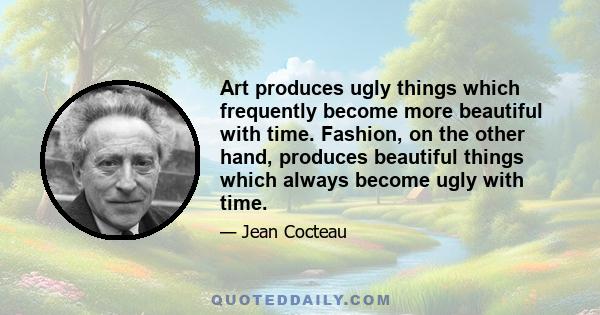 Art produces ugly things which frequently become more beautiful with time. Fashion, on the other hand, produces beautiful things which always become ugly with time.