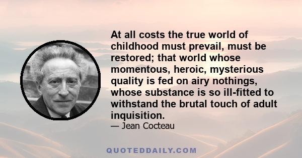 At all costs the true world of childhood must prevail, must be restored; that world whose momentous, heroic, mysterious quality is fed on airy nothings, whose substance is so ill-fitted to withstand the brutal touch of