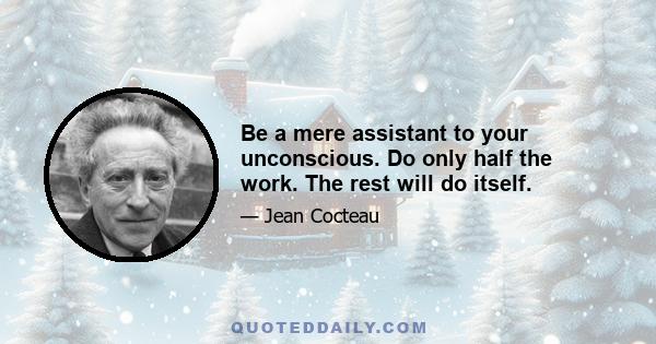 Be a mere assistant to your unconscious. Do only half the work. The rest will do itself.