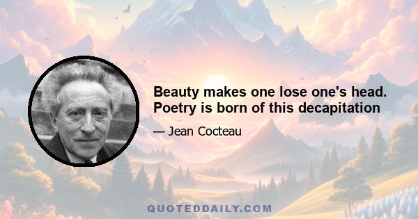 Beauty makes one lose one's head. Poetry is born of this decapitation