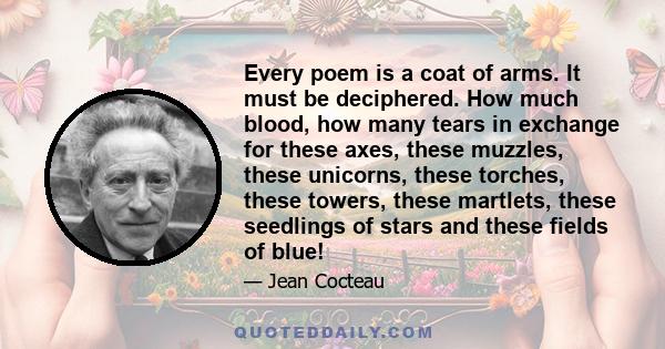 Every poem is a coat of arms. It must be deciphered. How much blood, how many tears in exchange for these axes, these muzzles, these unicorns, these torches, these towers, these martlets, these seedlings of stars and