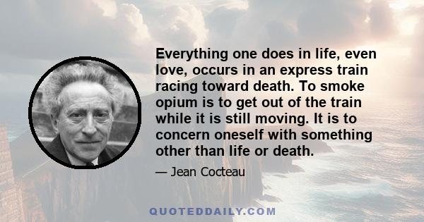 Everything one does in life, even love, occurs in an express train racing toward death. To smoke opium is to get out of the train while it is still moving. It is to concern oneself with something other than life or