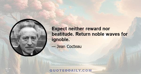 Expect neither reward nor beatitude. Return noble waves for ignoble.