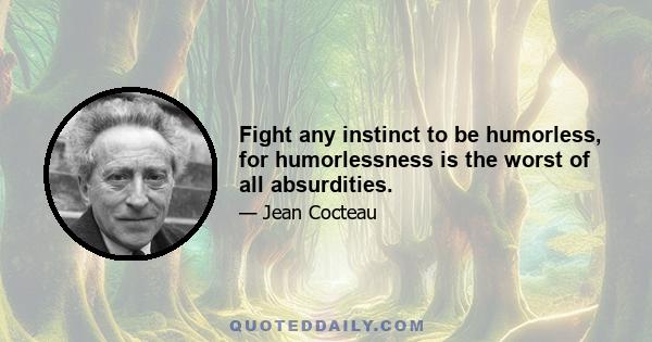 Fight any instinct to be humorless, for humorlessness is the worst of all absurdities.