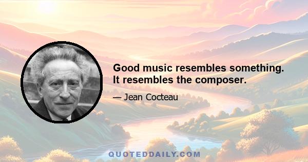 Good music resembles something. It resembles the composer.