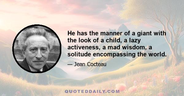 He has the manner of a giant with the look of a child, a lazy activeness, a mad wisdom, a solitude encompassing the world.