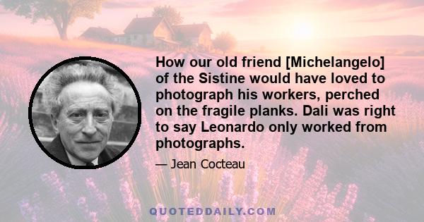 How our old friend [Michelangelo] of the Sistine would have loved to photograph his workers, perched on the fragile planks. Dali was right to say Leonardo only worked from photographs.