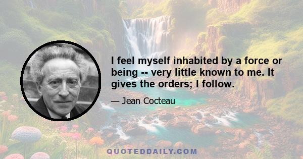 I feel myself inhabited by a force or being -- very little known to me. It gives the orders; I follow.