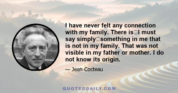 I have never felt any connection with my family. There isI must say simplysomething in me that is not in my family. That was not visible in my father or mother. I do not know its origin.