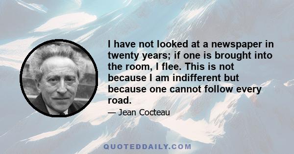 I have not looked at a newspaper in twenty years; if one is brought into the room, I flee. This is not because I am indifferent but because one cannot follow every road.