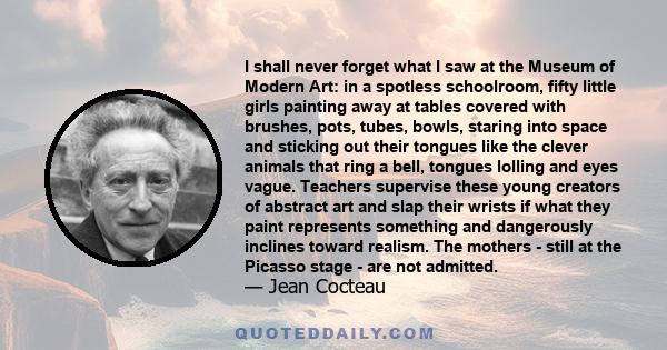 I shall never forget what I saw at the Museum of Modern Art: in a spotless schoolroom, fifty little girls painting away at tables covered with brushes, pots, tubes, bowls, staring into space and sticking out their