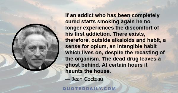 If an addict who has been completely cured starts smoking again he no longer experiences the discomfort of his first addiction. There exists, therefore, outside alkaloids and habit, a sense for opium, an intangible