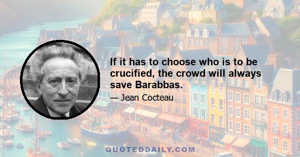 If it has to choose who is to be crucified, the crowd will always save Barabbas.