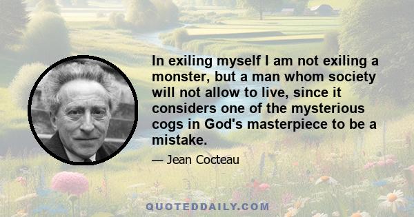 In exiling myself I am not exiling a monster, but a man whom society will not allow to live, since it considers one of the mysterious cogs in God's masterpiece to be a mistake.