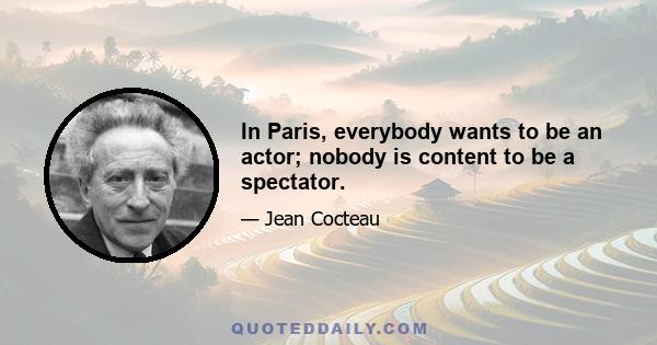 In Paris, everybody wants to be an actor; nobody is content to be a spectator.