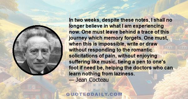 In two weeks, despite these notes, I shall no longer believe in what I am experiencing now. One must leave behind a trace of this journey which memory forgets. One must, when this is impossible, write or draw without