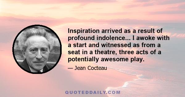 Inspiration arrived as a result of profound indolence... I awoke with a start and witnessed as from a seat in a theatre, three acts of a potentially awesome play.