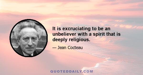 It is excruciating to be an unbeliever with a spirit that is deeply religious.