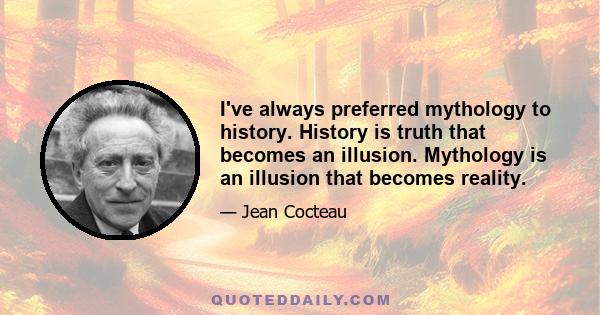 I've always preferred mythology to history. History is truth that becomes an illusion. Mythology is an illusion that becomes reality.