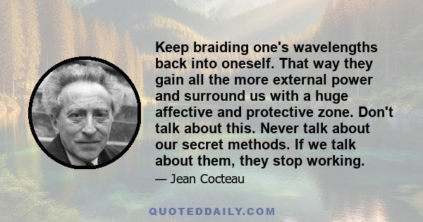 Keep braiding one's wavelengths back into oneself. That way they gain all the more external power and surround us with a huge affective and protective zone. Don't talk about this. Never talk about our secret methods. If 