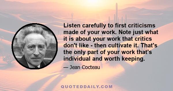 Listen carefully to first criticisms made of your work. Note just what it is about your work that critics don't like - then cultivate it. That's the only part of your work that's individual and worth keeping.