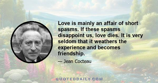 Love is mainly an affair of short spasms. If these spasms disappoint us, love dies. It is very seldom that it weathers the experience and becomes friendship.