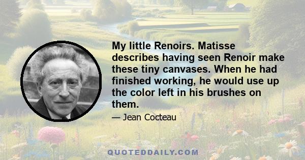 My little Renoirs. Matisse describes having seen Renoir make these tiny canvases. When he had finished working, he would use up the color left in his brushes on them.