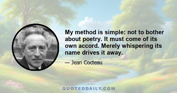 My method is simple: not to bother about poetry. It must come of its own accord. Merely whispering its name drives it away.