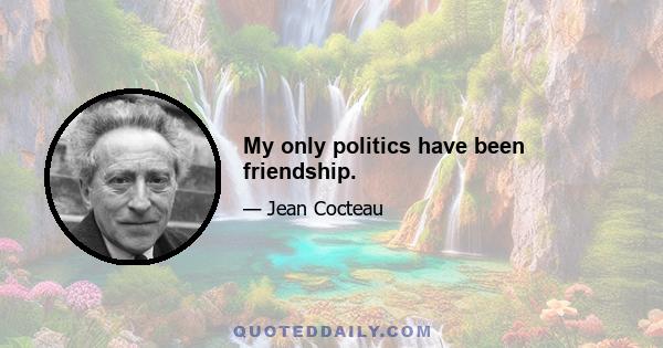 My only politics have been friendship.