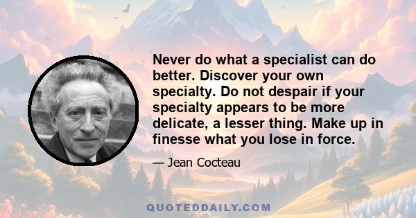 Never do what a specialist can do better. Discover your own specialty. Do not despair if your specialty appears to be more delicate, a lesser thing. Make up in finesse what you lose in force.