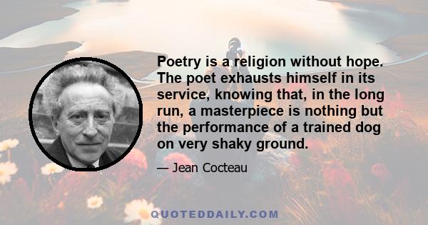 Poetry is a religion without hope. The poet exhausts himself in its service, knowing that, in the long run, a masterpiece is nothing but the performance of a trained dog on very shaky ground.