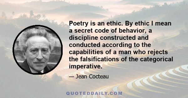 Poetry is an ethic. By ethic I mean a secret code of behavior, a discipline constructed and conducted according to the capabilities of a man who rejects the falsifications of the categorical imperative.