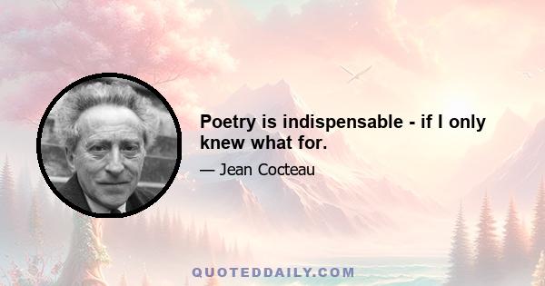 Poetry is indispensable - if I only knew what for.